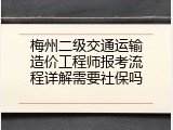 梅州二级交通运输造价工程师报考流程详解需要社保吗