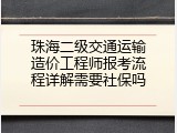 珠海二级交通运输造价工程师报考流程详解需要社保吗