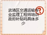 武清区交通运输专业监理工程师培训政府补贴吗具体多少