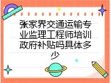 张家界交通运输专业监理工程师培训政府补贴吗具体多少
