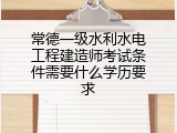 常德一级水利水电工程建造师考试条件需要什么学历要求