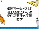 张家界一级水利水电工程建造师考试条件需要什么学历要求