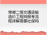 常德二级交通运输造价工程师报考流程详解需要社保吗