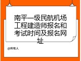 南平一级民航机场工程建造师报名和考试时间及报名网址