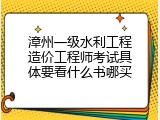 漳州一级水利工程造价工程师考试具体要看什么书哪买