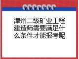 漳州二级矿业工程建造师需要满足什么条件才能报考呢