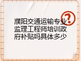 濮阳交通运输专业监理工程师培训政府补贴吗具体多少
