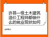 许昌一级土木建筑造价工程师都做什么的就业现状如何