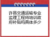 许昌交通运输专业监理工程师培训政府补贴吗具体多少