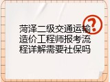 菏泽二级交通运输造价工程师报考流程详解需要社保吗