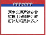 河南交通运输专业监理工程师培训政府补贴吗具体多少