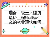 烟台一级土木建筑造价工程师都做什么的就业现状如何