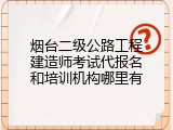 烟台二级公路工程建造师考试代报名和培训机构哪里有