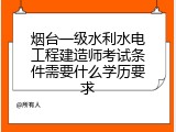 烟台一级水利水电工程建造师考试条件需要什么学历要求