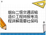 烟台二级交通运输造价工程师报考流程详解需要社保吗