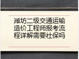 潍坊二级交通运输造价工程师报考流程详解需要社保吗