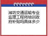 潍坊交通运输专业监理工程师培训政府补贴吗具体多少