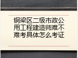 铜梁区二级市政公用工程建造师难不难考具体怎么考证