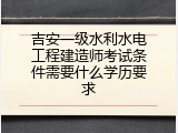 吉安一级水利水电工程建造师考试条件需要什么学历要求