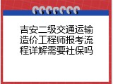 吉安二级交通运输造价工程师报考流程详解需要社保吗