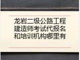 龙岩二级公路工程建造师考试代报名和培训机构哪里有
