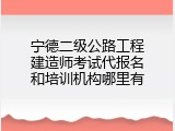 宁德二级公路工程建造师考试代报名和培训机构哪里有