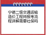 宁德二级交通运输造价工程师报考流程详解需要社保吗