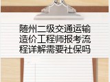 随州二级交通运输造价工程师报考流程详解需要社保吗