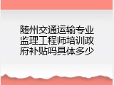 随州交通运输专业监理工程师培训政府补贴吗具体多少