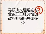 马鞍山交通运输专业监理工程师培训政府补贴吗具体多少
