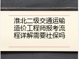 淮北二级交通运输造价工程师报考流程详解需要社保吗