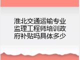 淮北交通运输专业监理工程师培训政府补贴吗具体多少