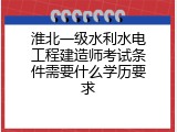 淮北一级水利水电工程建造师考试条件需要什么学历要求