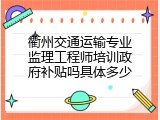 衢州交通运输专业监理工程师培训政府补贴吗具体多少