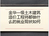 金华一级土木建筑造价工程师都做什么的就业现状如何