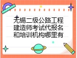 无锡二级公路工程建造师考试代报名和培训机构哪里有