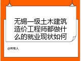 无锡一级土木建筑造价工程师都做什么的就业现状如何