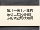 镇江一级土木建筑造价工程师都做什么的就业现状如何
