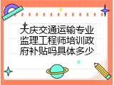 大庆交通运输专业监理工程师培训政府补贴吗具体多少