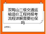 双鸭山二级交通运输造价工程师报考流程详解需要社保吗