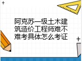 阿克苏一级土木建筑造价工程师难不难考具体怎么考证
