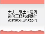 大庆一级土木建筑造价工程师都做什么的就业现状如何