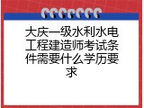 大庆一级水利水电工程建造师考试条件需要什么学历要求