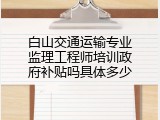 白山交通运输专业监理工程师培训政府补贴吗具体多少