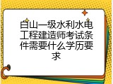 白山一级水利水电工程建造师考试条件需要什么学历要求