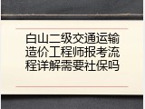 白山二级交通运输造价工程师报考流程详解需要社保吗