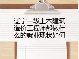 辽宁一级土木建筑造价工程师都做什么的就业现状如何