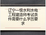 辽宁一级水利水电工程建造师考试条件需要什么学历要求