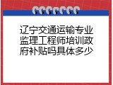 辽宁交通运输专业监理工程师培训政府补贴吗具体多少