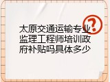 太原交通运输专业监理工程师培训政府补贴吗具体多少